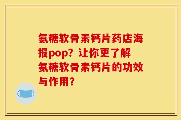 氨糖软骨素钙片药店海报pop?让你更了解氨糖软骨素钙片的功效与作用? 氨糖软骨素钙片药店海报pop?让你更了解氨糖软骨素钙片的功效与作用?