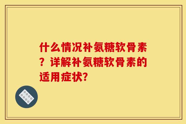 什么情况补氨糖软骨素?详解补氨糖软骨素的适用症状? 什么情况补氨糖软骨素?详解补氨糖软骨素的适用症状?