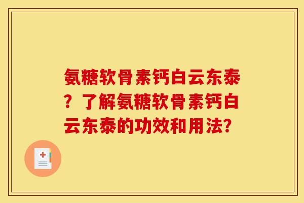 氨糖软骨素钙白云东泰?了解氨糖软骨素钙白云东泰的功效和用法? 氨糖软骨素钙白云东泰?了解氨糖软骨素钙白云东泰的功效和用法?