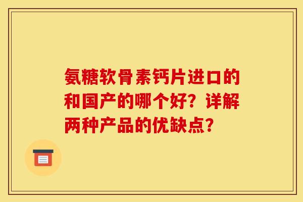 氨糖软骨素钙片进口的和国产的哪个好？详解两种产品的优缺点？
