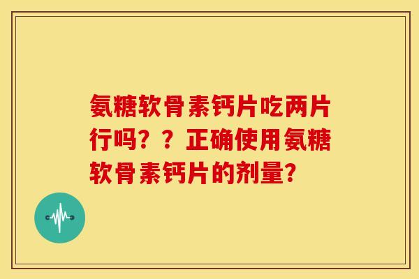 氨糖软骨素钙片吃两片行吗？？正确使用氨糖软骨素钙片的剂量？