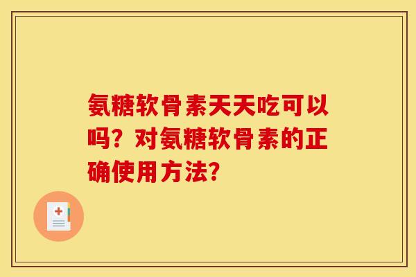 氨糖软骨素天天吃可以吗?对氨糖软骨素的正确使用方法? 氨糖软骨素天天吃可以吗?对氨糖软骨素的正确使用方法?