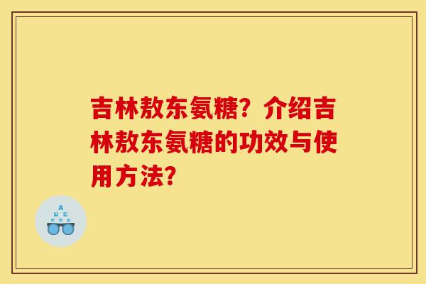 吉林敖东氨糖?介绍吉林敖东氨糖的功效与使用方法? 吉林敖东氨糖?介绍吉林敖东氨糖的功效与使用方法?