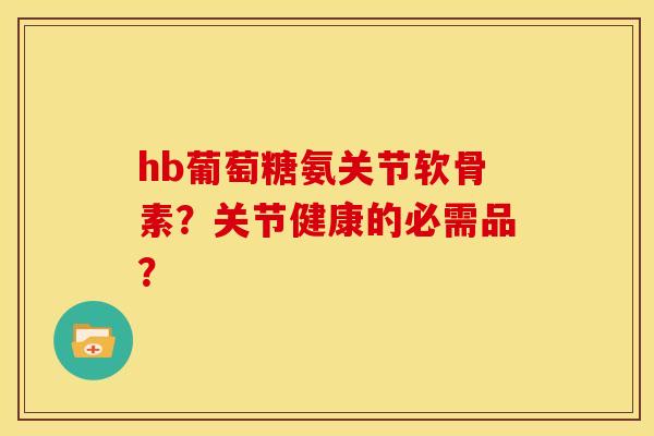 hb葡萄糖氨关节软骨素?关节健康的必需品? hb葡萄糖氨关节软骨素?关节健康的必需品?