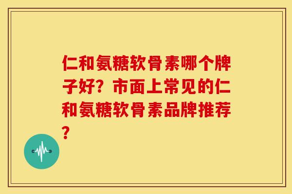 仁和氨糖软骨素哪个牌子好?市面上常见的仁和氨糖软骨素品牌推荐? 仁和氨糖软骨素哪个牌子好?市面上常见的仁和氨糖软骨素品牌推荐?
