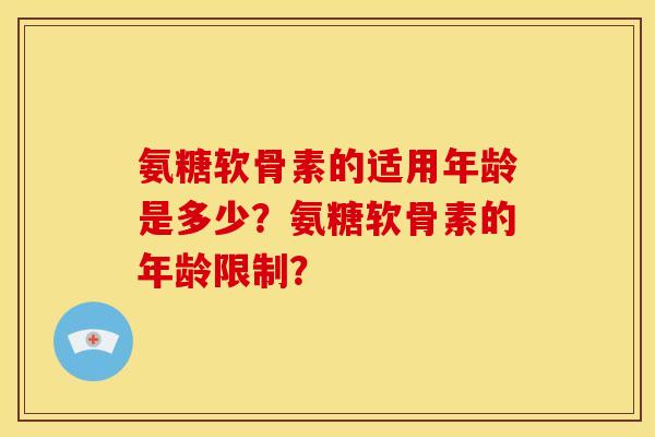 氨糖软骨素的适用年龄是多少?氨糖软骨素的年龄限制? 氨糖软骨素的适用年龄是多少?氨糖软骨素的年龄限制?