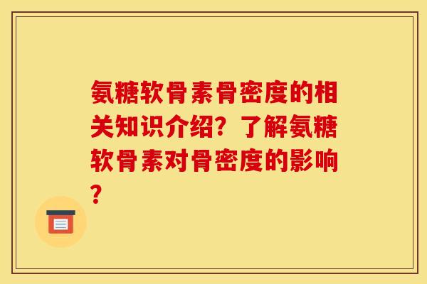氨糖软骨素骨密度的相关知识介绍?了解氨糖软骨素对骨密度的影响? 氨糖软骨素骨密度的相关知识介绍?了解氨糖软骨素对骨密度的影响?