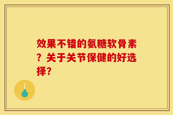 效果不错的氨糖软骨素?关于关节保健的好选择? 效果不错的氨糖软骨素?关于关节保健的好选择?
