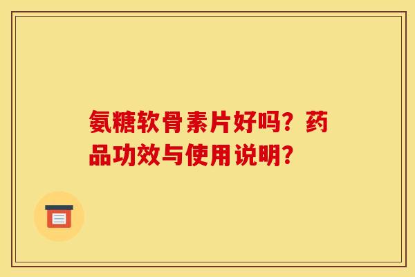 氨糖软骨素片好吗？药品功效与使用说明？