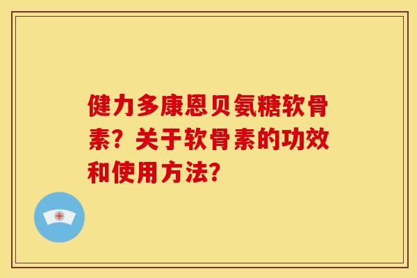 健力多康恩贝氨糖软骨素？关于软骨素的功效和使用方法？