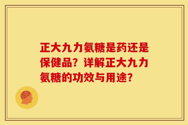 正大九力氨糖是药还是保健品？详解正大九力氨糖的功效与用途？