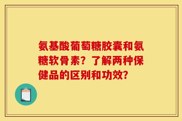 氨基酸葡萄糖胶囊和氨糖软骨素?了解两种保健品的区别和功效? 氨基酸葡萄糖胶囊和氨糖软骨素?了解两种保健品的区别和功效?