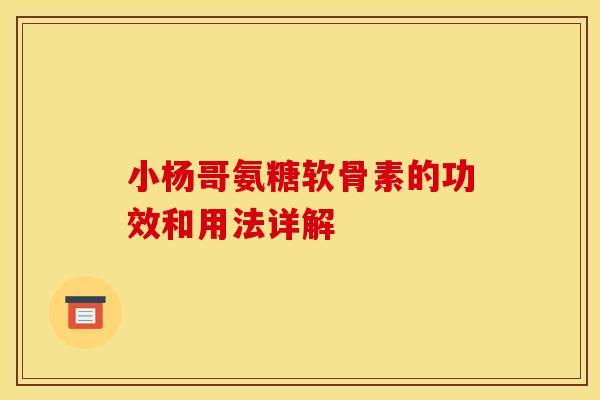 小杨哥氨糖软骨素的功效和用法详解 小杨哥氨糖软骨素的功效和用法详解
