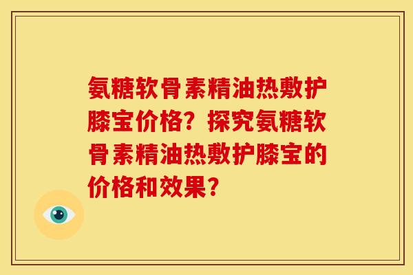氨糖软骨素精油热敷护膝宝价格?探究氨糖软骨素精油热敷护膝宝的价格和效果? 氨糖软骨素精油热敷护膝宝价格?探究氨糖软骨素精油热敷护膝宝的价格和效果?