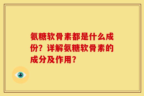氨糖软骨素都是什么成份？详解氨糖软骨素的成分及作用？