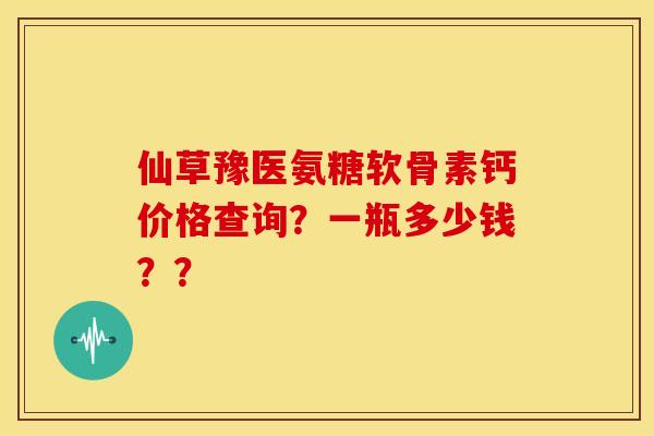 仙草豫医氨糖软骨素钙价格查询?一瓶多少钱?? 仙草豫医氨糖软骨素钙价格查询?一瓶多少钱??