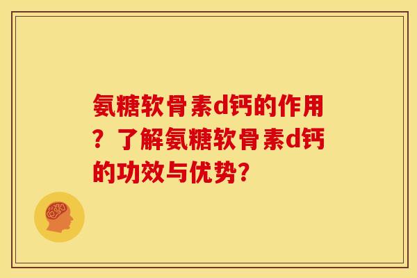 氨糖软骨素d钙的作用？了解氨糖软骨素d钙的功效与优势？