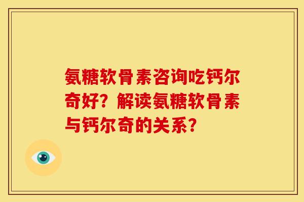 氨糖软骨素咨询吃钙尔奇好？解读氨糖软骨素与钙尔奇的关系？