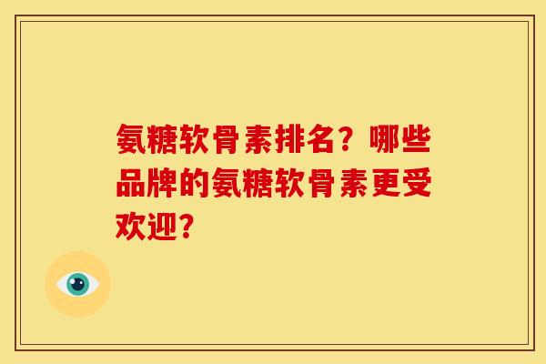 氨糖软骨素排名？哪些品牌的氨糖软骨素更受欢迎？