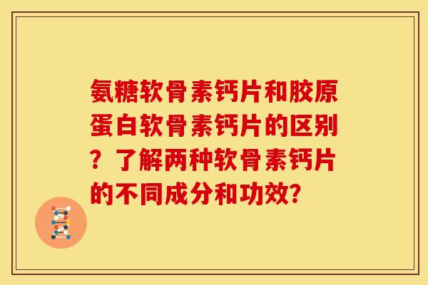 氨糖软骨素钙片和胶原蛋白软骨素钙片的区别?了解两种软骨素钙片的不同成分和功效? 氨糖软骨素钙片和胶原蛋白软骨素钙片的区别?了解两种软骨素钙片的不同成分和功效?