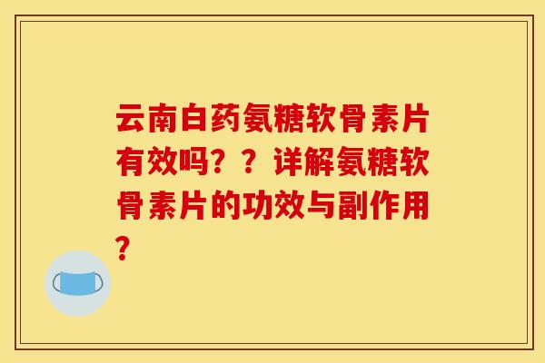 云南白药氨糖软骨素片有效吗??详解氨糖软骨素片的功效与副作用? 云南白药氨糖软骨素片有效吗??详解氨糖软骨素片的功效与副作用?