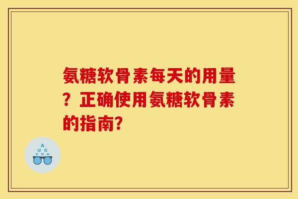 氨糖软骨素每天的用量？正确使用氨糖软骨素的指南？