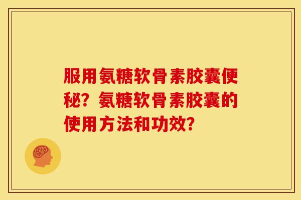 服用氨糖软骨素胶囊?氨糖软骨素胶囊的使用方法和功效? 服用氨糖软骨素胶囊?氨糖软骨素胶囊的使用方法和功效?
