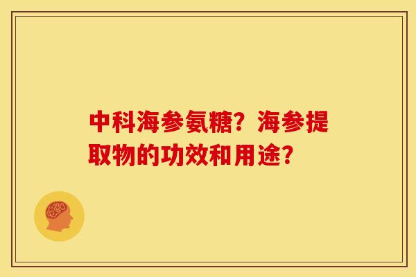 中科海参氨糖?海参提取物的功效和用途? 中科海参氨糖?海参提取物的功效和用途?