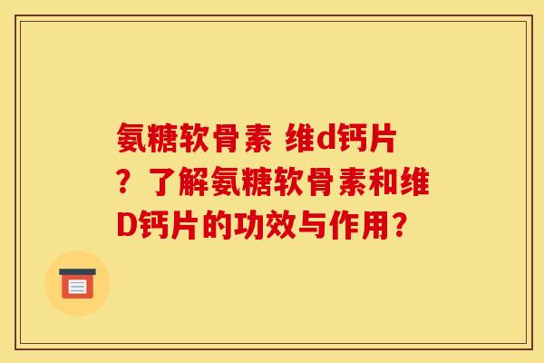 氨糖软骨素 维d钙片？了解氨糖软骨素和维D钙片的功效与作用？