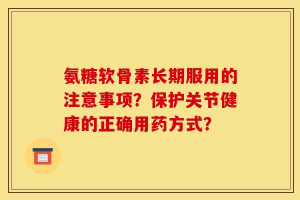 氨糖软骨素长期服用的注意事项？保护关节健康的正确用药方式？