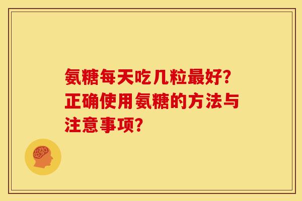 氨糖每天吃几粒好?正确使用氨糖的方法与注意事项? 氨糖每天吃几粒好?正确使用氨糖的方法与注意事项?