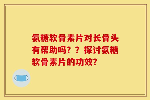 氨糖软骨素片对长骨头有帮助吗？？探讨氨糖软骨素片的功效？