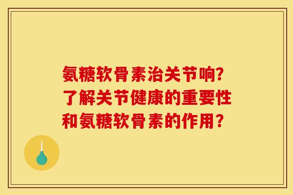 氨糖软骨素关节响?了解关节健康的重要性和氨糖软骨素的作用? 氨糖软骨素关节响?了解关节健康的重要性和氨糖软骨素的作用?