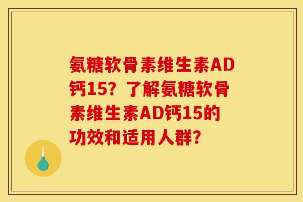 氨糖软骨素维生素AD钙15?了解氨糖软骨素维生素AD钙15的功效和适用人群? 氨糖软骨素维生素AD钙15?了解氨糖软骨素维生素AD钙15的功效和适用人群?