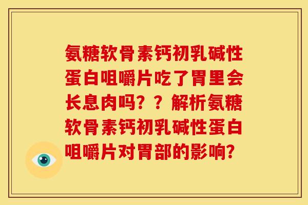 氨糖软骨素钙初乳碱性蛋白咀嚼片吃了胃里会长息肉吗??解析氨糖软骨素钙初乳碱性蛋白咀嚼片对胃部的影响? 氨糖软骨素钙初乳碱性蛋白咀嚼片吃了胃里会长息肉吗??解析氨糖软骨素钙初乳碱性蛋白咀嚼片对胃部的影响?