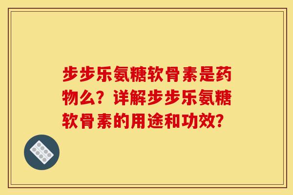 步步乐氨糖软骨素是么?详解步步乐氨糖软骨素的用途和功效? 步步乐氨糖软骨素是么?详解步步乐氨糖软骨素的用途和功效?