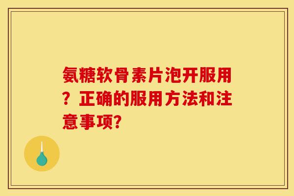 氨糖软骨素片泡开服用?正确的服用方法和注意事项? 氨糖软骨素片泡开服用?正确的服用方法和注意事项?