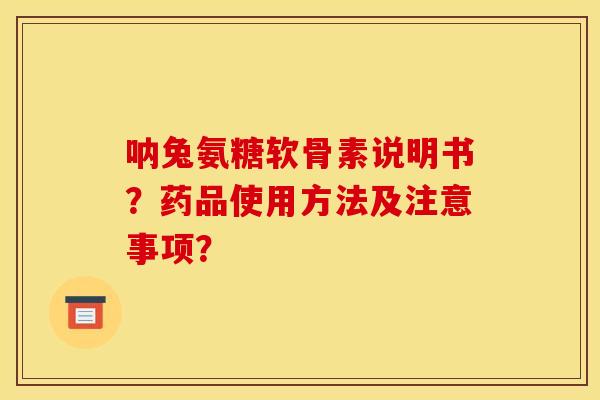呐兔氨糖软骨素说明书?药品使用方法及注意事项? 呐兔氨糖软骨素说明书?药品使用方法及注意事项?