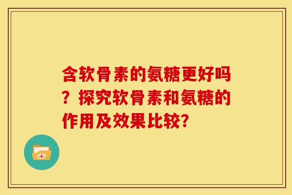 含软骨素的氨糖更好吗?探究软骨素和氨糖的作用及效果比较? 含软骨素的氨糖更好吗?探究软骨素和氨糖的作用及效果比较?