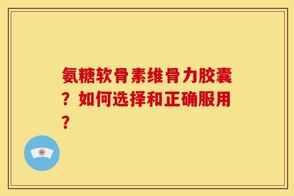 氨糖软骨素维骨力胶囊?如何选择和正确服用? 氨糖软骨素维骨力胶囊?如何选择和正确服用?