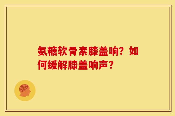 氨糖软骨素膝盖响?如何缓解膝盖响声? 氨糖软骨素膝盖响?如何缓解膝盖响声?