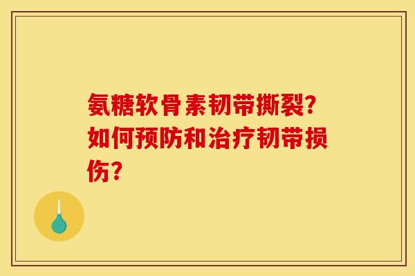 氨糖软骨素韧带撕裂?如何和韧带损伤? 氨糖软骨素韧带撕裂?如何和韧带损伤?