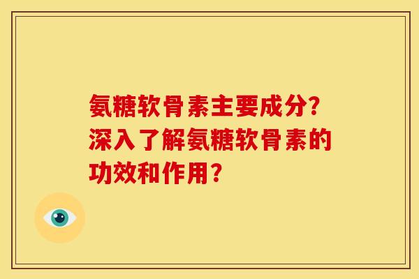氨糖软骨素主要成分？深入了解氨糖软骨素的功效和作用？