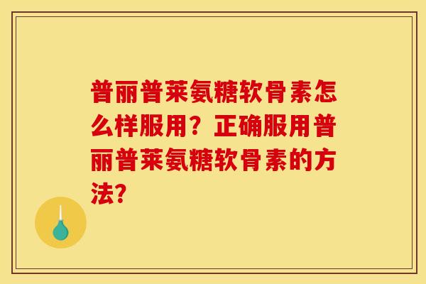 普丽普莱氨糖软骨素怎么样服用？正确服用普丽普莱氨糖软骨素的方法？