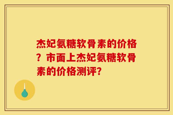 杰妃氨糖软骨素的价格？市面上杰妃氨糖软骨素的价格测评？
