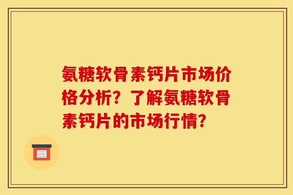 氨糖软骨素钙片市场价格分析？了解氨糖软骨素钙片的市场行情？