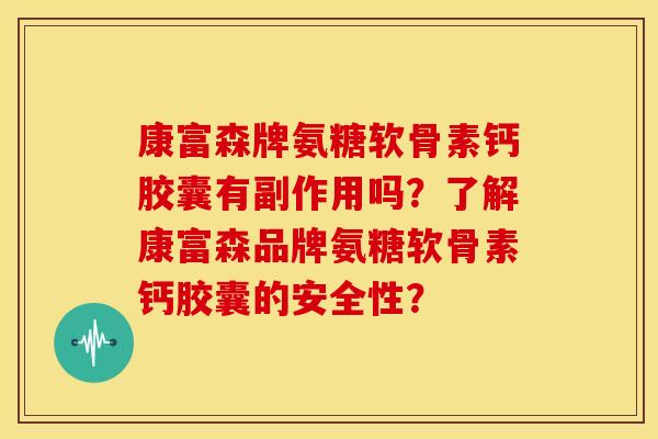 康富森牌氨糖软骨素钙胶囊有副作用吗?了解康富森品牌氨糖软骨素钙胶囊的安全性? 康富森牌氨糖软骨素钙胶囊有副作用吗?了解康富森品牌氨糖软骨素钙胶囊的安全性?