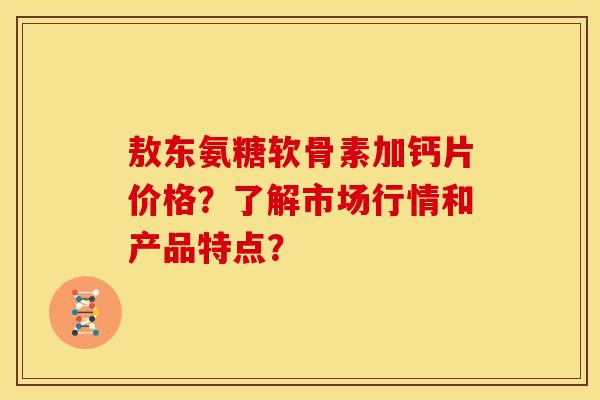 敖东氨糖软骨素加钙片价格?了解市场行情和产品特点? 敖东氨糖软骨素加钙片价格?了解市场行情和产品特点?