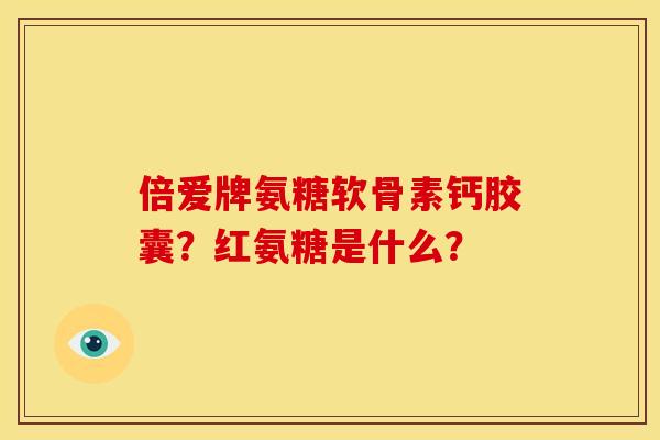倍爱牌氨糖软骨素钙胶囊?红氨糖是什么? 倍爱牌氨糖软骨素钙胶囊?红氨糖是什么?