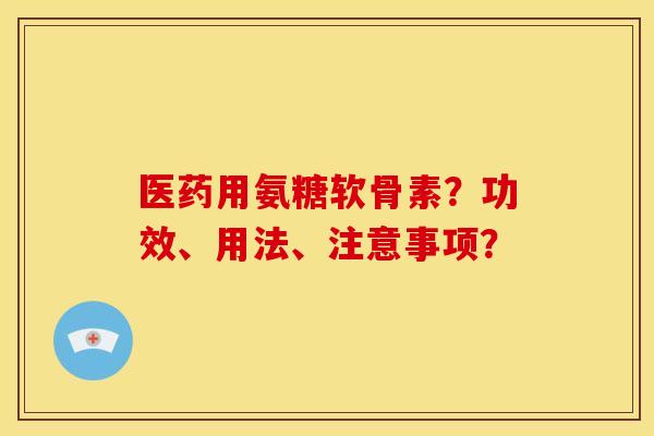 医药用氨糖软骨素?功效、用法、注意事项? 医药用氨糖软骨素?功效、用法、注意事项?